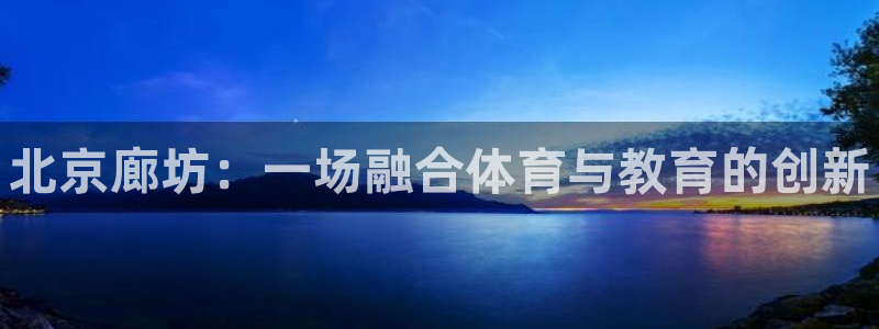 千亿国际官网下载招商电话：北京廊坊：一场融合体育与教