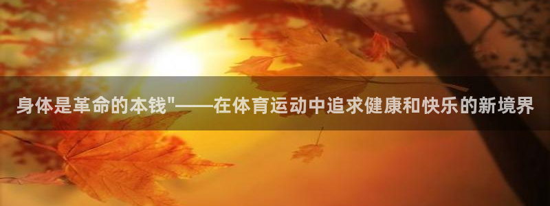 千亿国际官方正版app集团官网首页网址：身体是革命的
