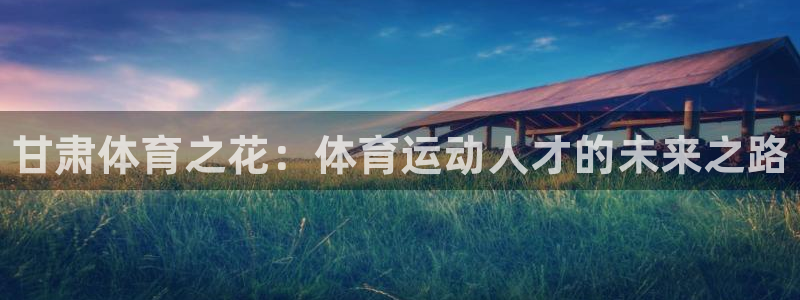 千亿国际官网下载平台：甘肃体育之花：体育运动人才的未