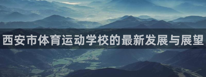 千亿国际官方平台体育：西安市体育运动学校的最新发展与