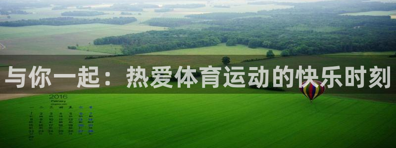 注册千亿国际官方正版app：与你一起：热爱体育运动的